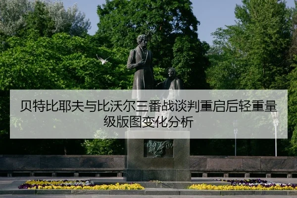 贝特比耶夫与比沃尔三番战谈判重启后轻重量级版图变化分析