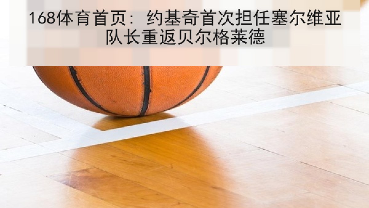 168体育首页: 约基奇首次担任塞尔维亚队长重返贝尔格莱德