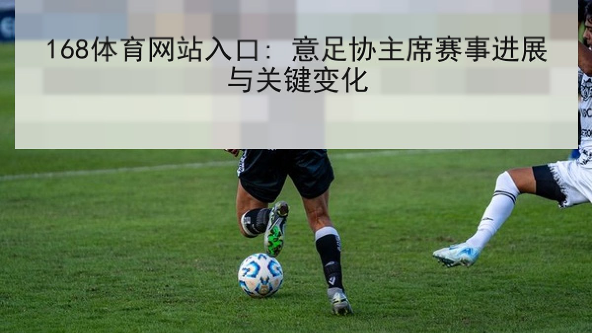 168体育网站入口: 意足协主席赛事进展与关键变化