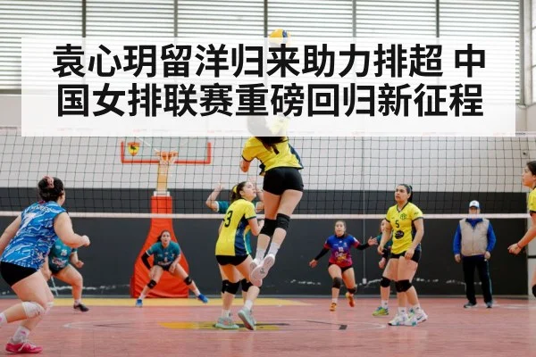 袁心玥留洋归来助力排超 中国女排联赛重磅回归新征程