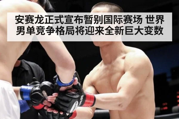 安赛龙正式宣布暂别国际赛场 世界男单竞争格局将迎来全新巨大变数