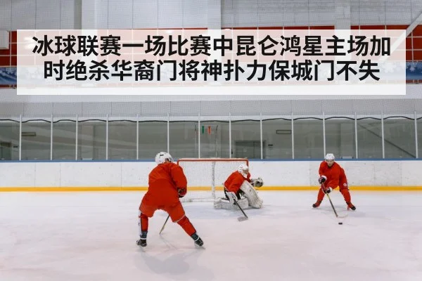 冰球联赛一场比赛中昆仑鸿星主场加时绝杀华裔门将神扑力保城门不失