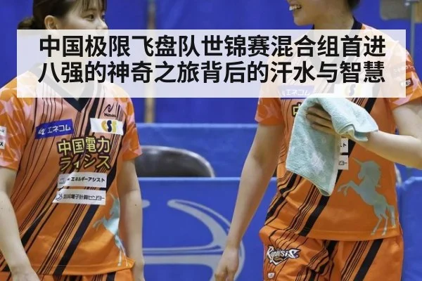 中国极限飞盘队世锦赛混合组首进八强的神奇之旅背后的汗水与智慧